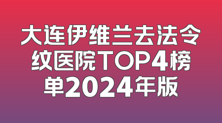 大连伊维兰去法令纹医院TOP4榜单2024年版