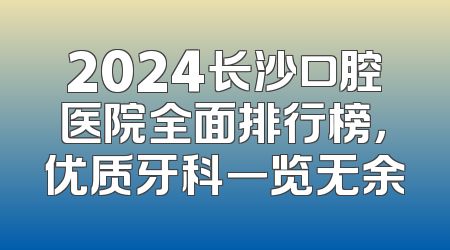 2024长沙口腔医院全面排行榜，优质牙科一览无余