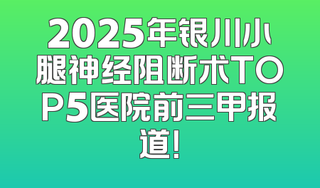 2025年银川小腿神经阻断术TOP5医院前三甲报道！