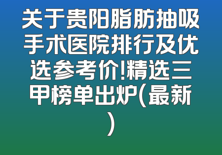 关于贵阳脂肪抽吸手术医院排行及优选参考价！精选三甲榜单出炉（最新）