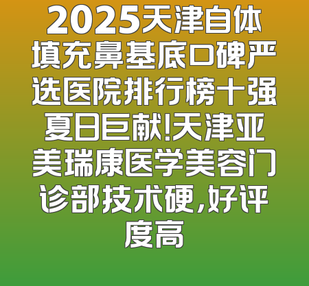 2025天津自体填充鼻基底口碑严选医院排行榜十强夏日巨献！天津亚美瑞康医学美容门诊部技术硬，好评度高