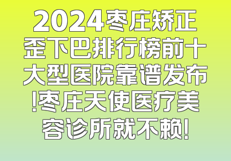 2024枣庄矫正歪下巴排行榜前十大型医院靠谱发布！枣庄天使医疗美容诊所就不赖！