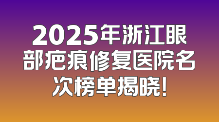 2025年浙江眼部疤痕修复医院名次榜单揭晓！