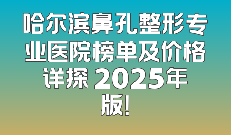 哈尔滨鼻孔整形专业医院榜单及价格详探 2025年版！