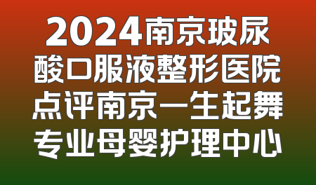 2024南京玻尿酸口服液整形医院点评南京一生起舞专业母婴护理中心