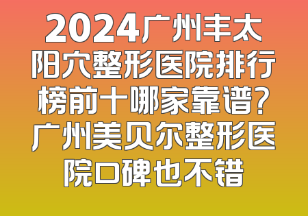 2024广州丰太阳穴整形医院排行榜前十哪家靠谱？广州美贝尔整形医院口碑也不错