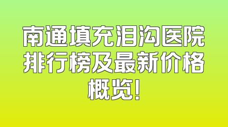 南通填充泪沟医院排行榜及最新价格概览！