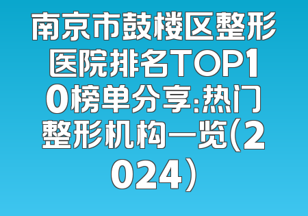南京市鼓楼区整形医院排名TOP10榜单分享：热门整形机构一览（2024）