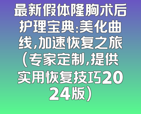 最新假体隆胸术后护理宝典：美化曲线，加速恢复之旅（专家定制，提供实用恢复技巧2024版）