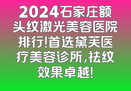 2024石家庄额头纹激光美容医院排行！首选黛芙医疗美容诊所，祛纹效果卓越！