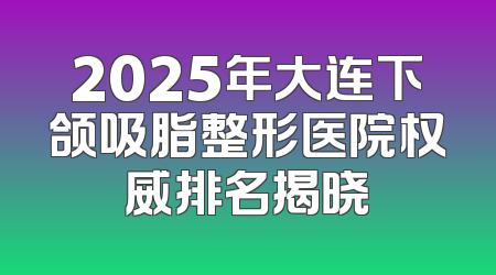 2025年大连下颌吸脂整形医院权威排名揭晓