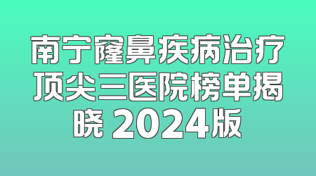 南宁窿鼻疾病治疗顶尖三医院榜单揭晓 2024版