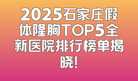 2025石家庄假体隆胸TOP5全新医院排行榜单揭晓！