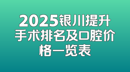 2025银川提升手术排名及口腔价格一览表