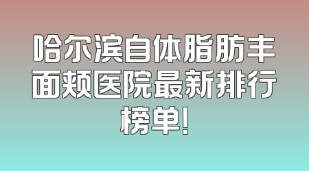 哈尔滨自体脂肪丰面颊医院最新排行榜单！