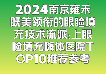 2024南京雍禾既美领衔的眼睑填充技术流派：上眼睑填充嗨体医院TOP10推荐参考