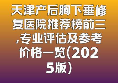 天津产后胸下垂修复医院推荐榜前三，专业评估及参考价格一览（2025版）