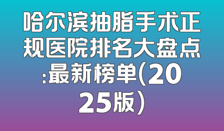 哈尔滨抽脂手术正规医院排名大盘点：最新榜单（2025版）