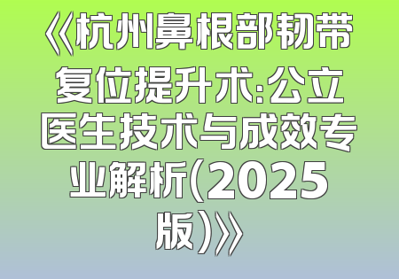 《杭州鼻根部韧带复位提升术：公立医生技术与成效专业解析（2025版）》