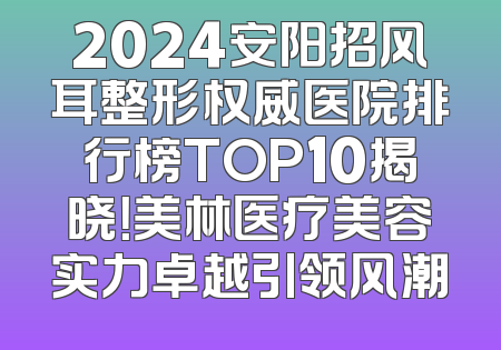 2024安阳招风耳整形权威医院排行榜TOP10揭晓！美林医疗美容实力卓越引领风潮