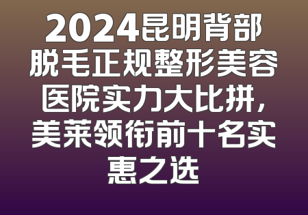 2024昆明背部脱毛正规整形美容医院实力大比拼，美莱领衔前十名实惠之选