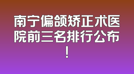 南宁偏颌矫正术医院前三名排行公布！