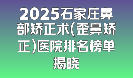2025石家庄鼻部矫正术（歪鼻矫正）医院排名榜单揭晓