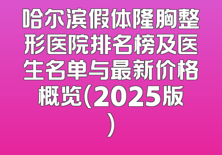 哈尔滨假体隆胸整形医院排名榜及医生名单与最新价格概览（2025版）
