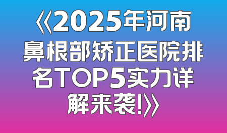 《2025年河南鼻根部矫正医院排名TOP5实力详解来袭！》