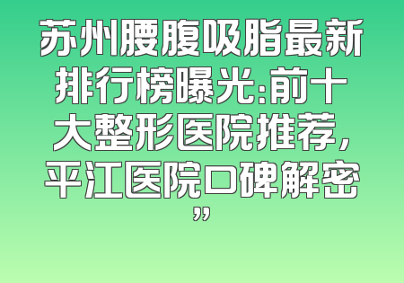 苏州腰腹吸脂最新排行榜曝光：前十大整形医院推荐，平江医院口碑解密”
