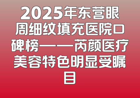 2025年东营眼周细纹填充医院口碑榜——芮颜医疗美容特色明显受瞩目