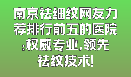 南京祛细纹网友力荐排行前五的医院：权威专业，领先祛纹技术！