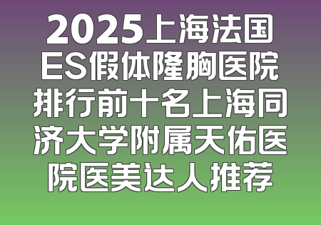 2025上海法国ES假体隆胸医院排行前十名上海同济大学附属天佑医院医美达人推荐