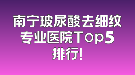 南宁玻尿酸去细纹专业医院Top5排行！
