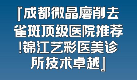 『成都微晶磨削去雀斑顶级医院推荐！锦江艺彩医美诊所技术卓越』