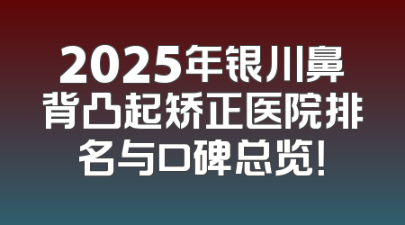 2025年银川鼻背凸起矫正医院排名与口碑总览！