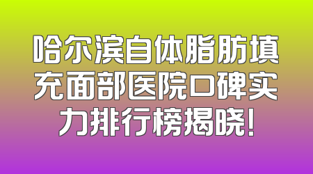 哈尔滨自体脂肪填充面部医院口碑实力排行榜揭晓！