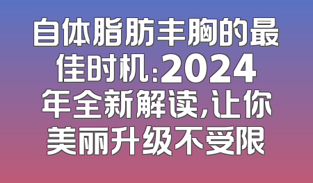自体脂肪丰胸的最佳时机：2024年全新解读，让你美丽升级不受限