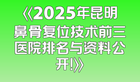 《2025年昆明鼻骨复位技术前三医院排名与资料公开！》
