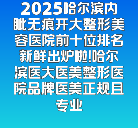 2025哈尔滨内眦无痕开大整形美容医院前十位排名新鲜出炉啦！哈尔滨医大医美整形医院品牌医美正规且专业