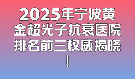 2025年宁波黄金超光子抗衰医院排名前三权威揭晓！