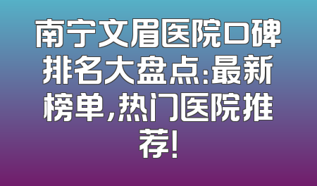 南宁文眉医院口碑排名大盘点：最新榜单，热门医院推荐！