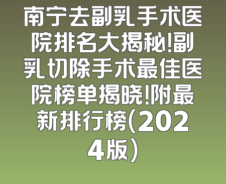 南宁去副乳手术医院排名大揭秘！副乳切除手术最佳医院榜单揭晓！附最新排行榜（2024版）