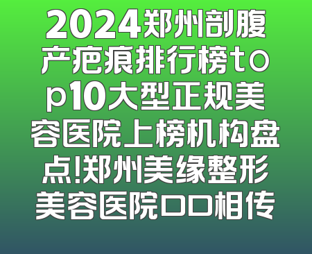 2024郑州剖腹产疤痕排行榜top10大型正规美容医院上榜机构盘点！郑州美缘整形美容医院口口相传