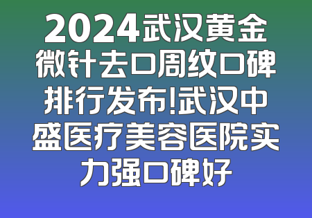 2024武汉黄金微针去口周纹口碑排行发布！武汉中盛医疗美容医院实力强口碑好