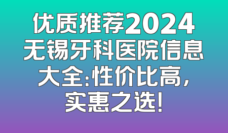优质推荐2024无锡牙科医院信息大全：性价比高，实惠之选！