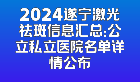 2024遂宁激光祛斑信息汇总：公立私立医院名单详情公布