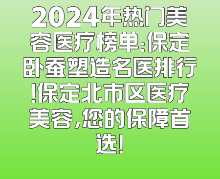 2024年热门美容医疗榜单：保定卧蚕塑造名医排行！保定北市区医疗美容，您的保障首选！