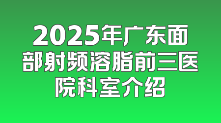 2025年广东面部射频溶脂前三医院科室介绍