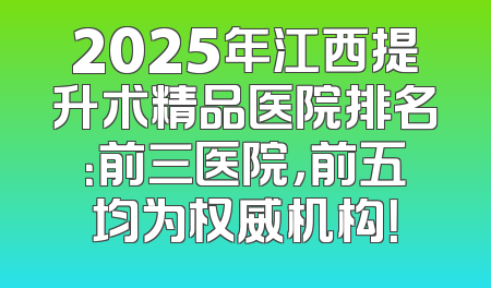 2025年江西提升术精品医院排名：前三医院，前五均为权威机构！